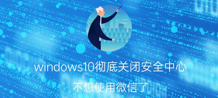 windows10彻底关闭安全中心 不想使用微信了,怎样可以注销账号？